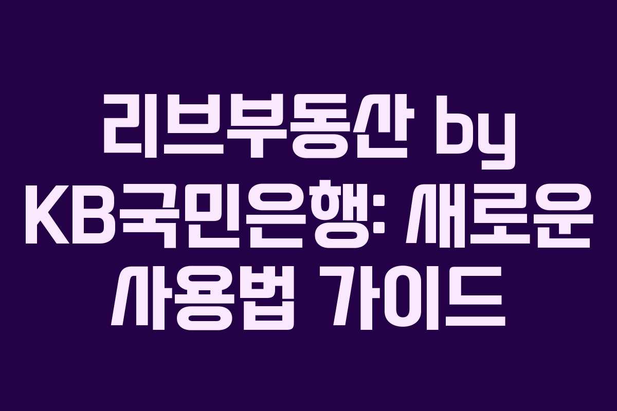 리브부동산 by KB국민은행: 새로운 사용법 가이드