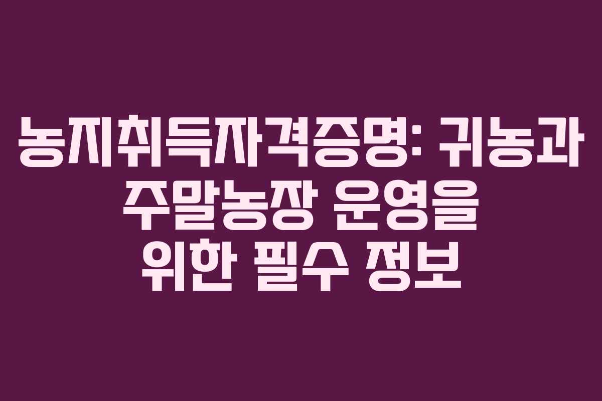 농지취득자격증명: 귀농과 주말농장 운영을 위한 필수 정보
