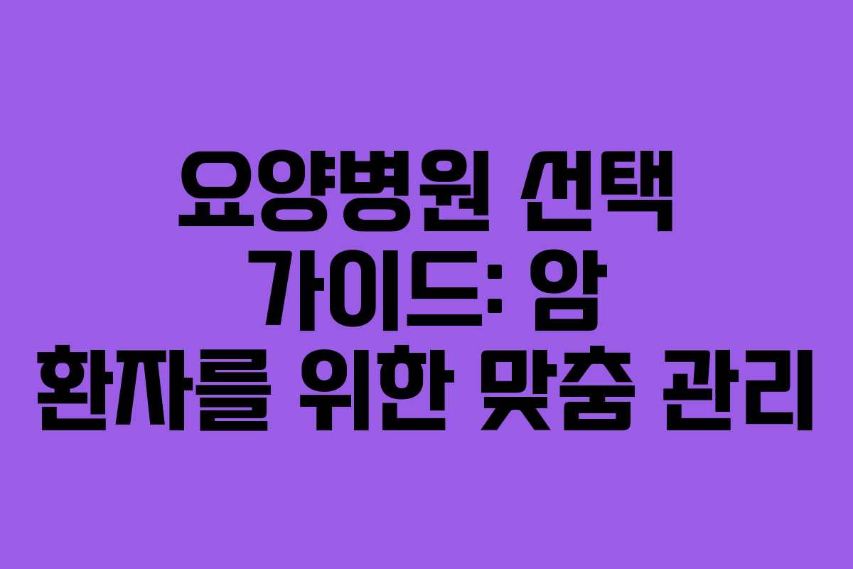 요양병원 선택 가이드: 암 환자를 위한 맞춤 관리