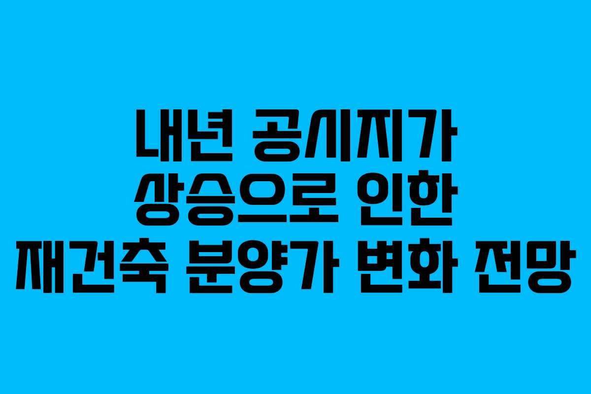 내년 공시지가 상승으로 인한 재건축 분양가 변화 전망