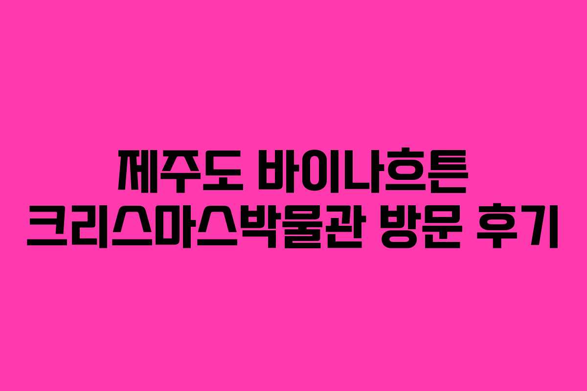 제주도 바이나흐튼 크리스마스박물관 방문 후기 제주도 바이나흐튼 크리스마스박물관 방문 후기