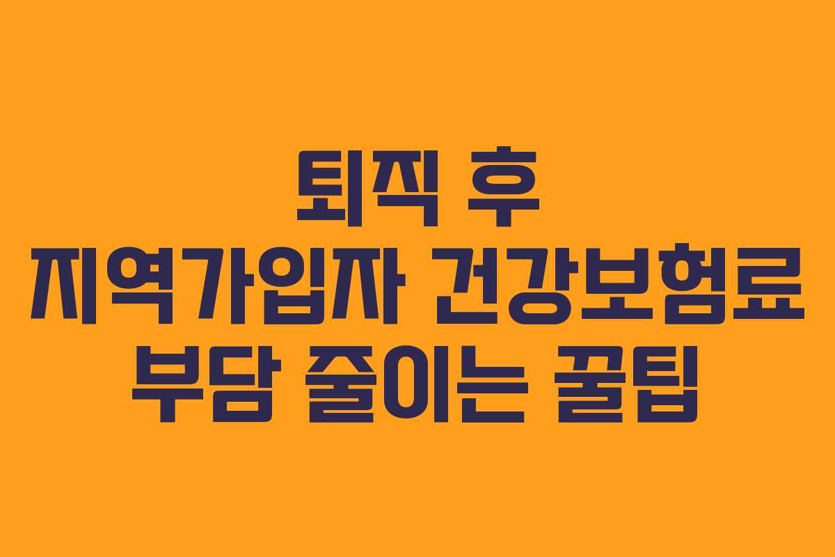 퇴직 후 지역가입자 건강보험료 부담 줄이는 꿀팁 퇴직 후 지역가입자 건강보험료 부담 줄이는 꿀팁