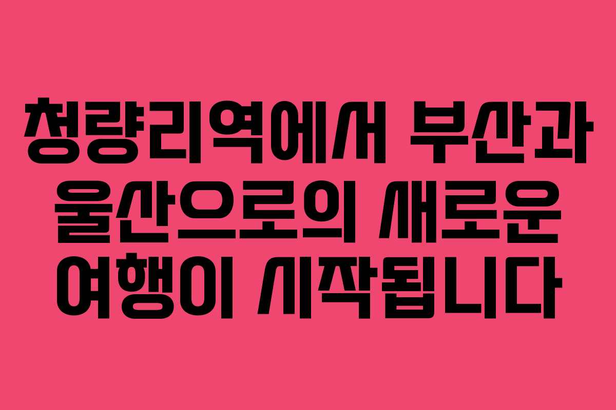 청량리역에서 부산과 울산으로의 새로운 여행이 시작됩니다 청량리역에서 부산과 울산으로의 새로운 여행이 시작됩니다