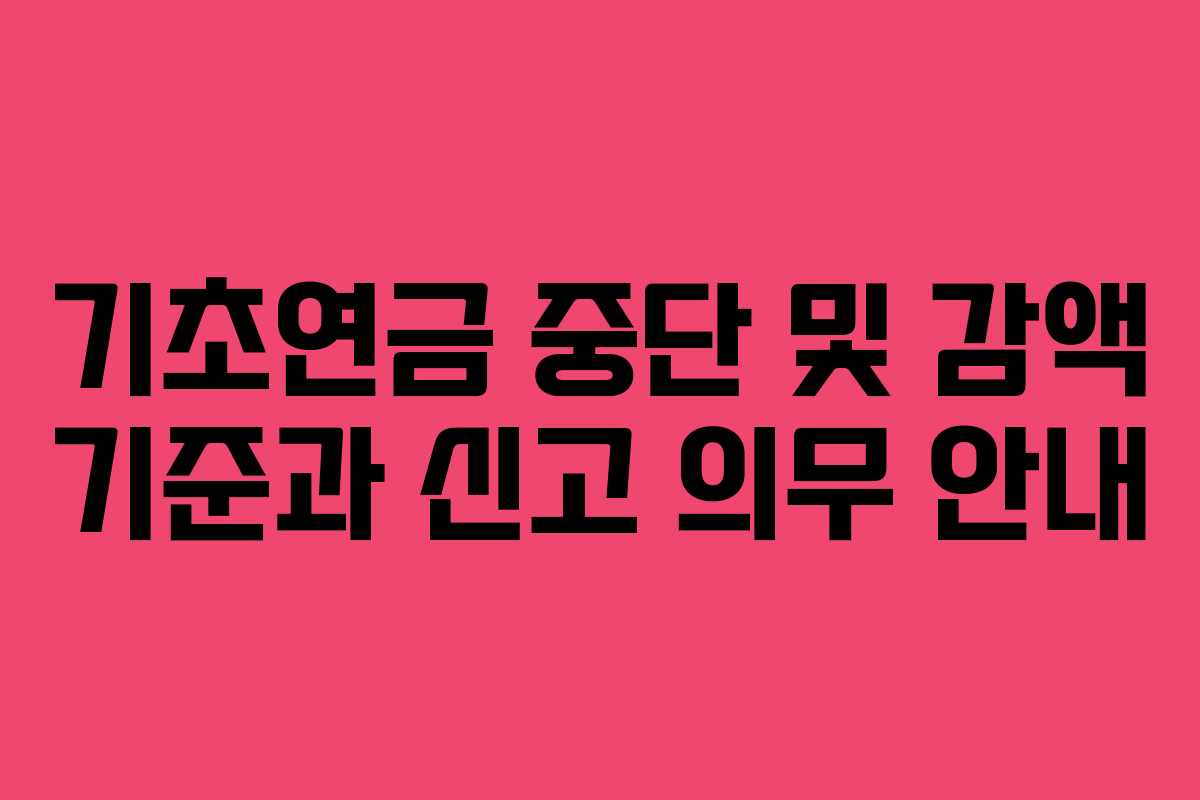 기초연금 중단 및 감액 기준과 신고 의무 안내
