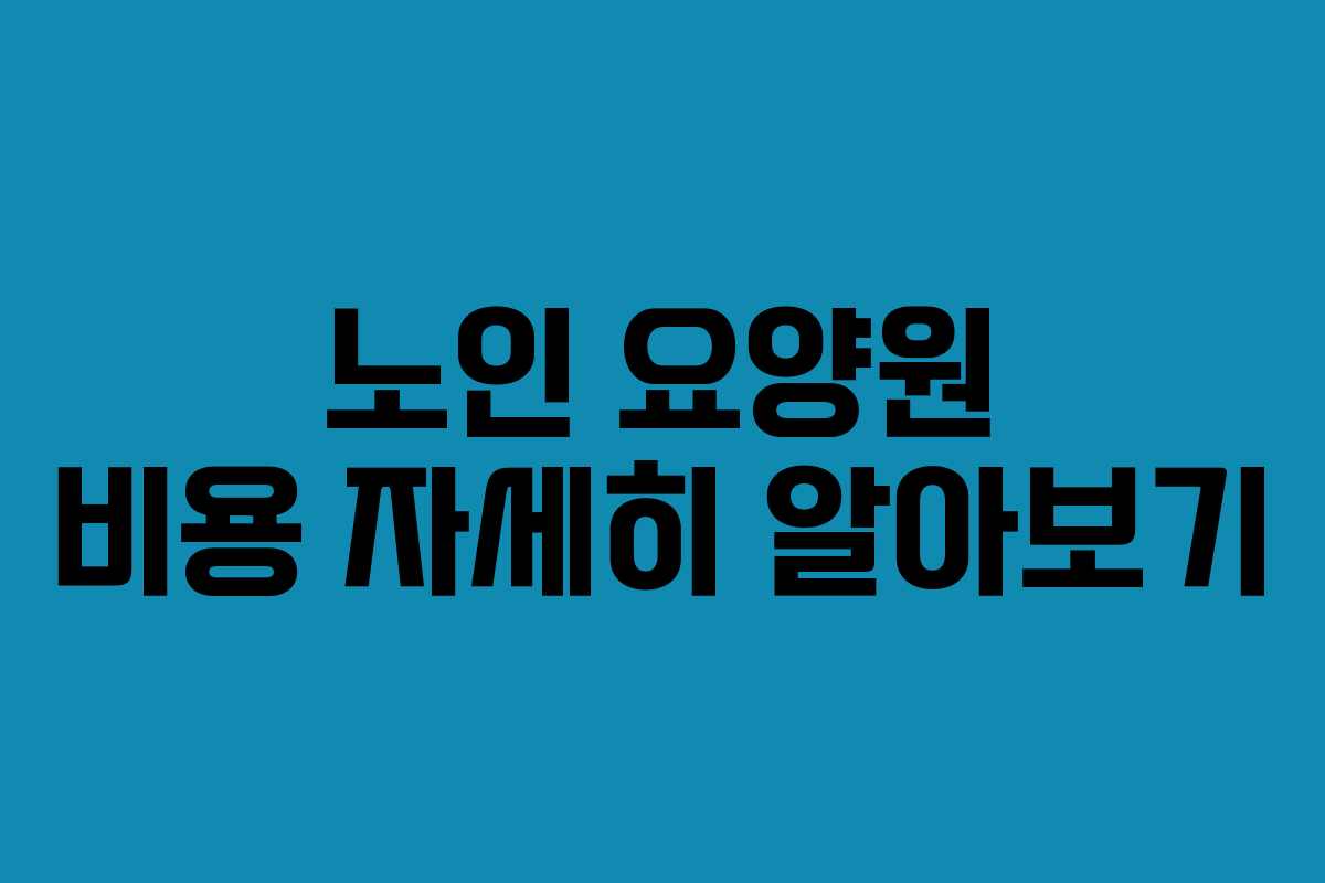 노인 요양원 비용 자세히 알아보기 노인 요양원 비용 자세히 알아보기