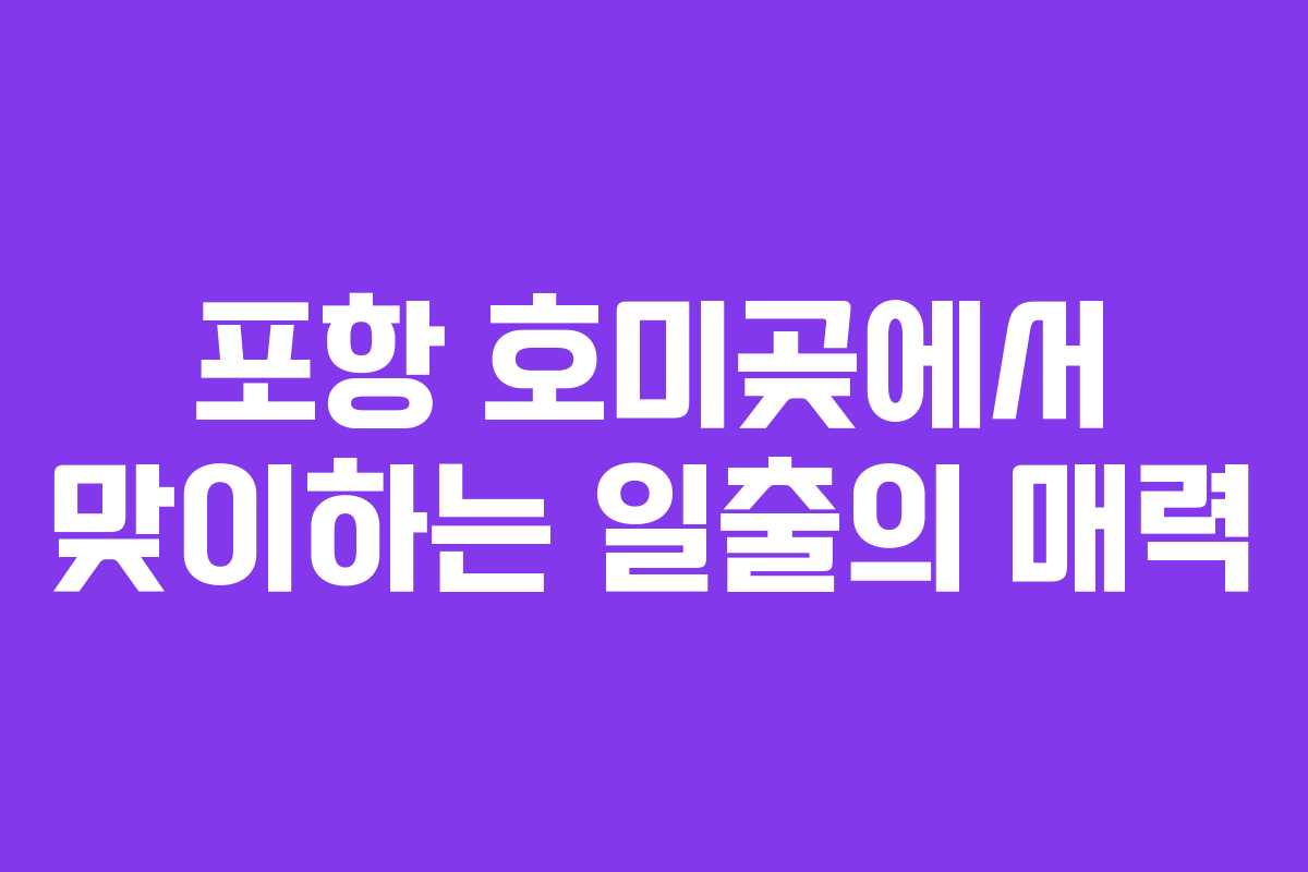 포항 호미곶에서 맞이하는 일출의 매력 포항 호미곶에서 맞이하는 일출의 매력