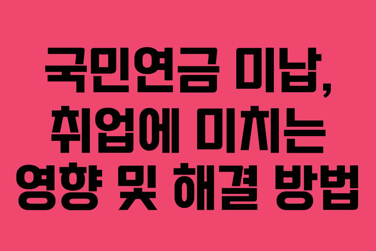 국민연금 미납, 취업에 미치는 영향 및 해결 방법