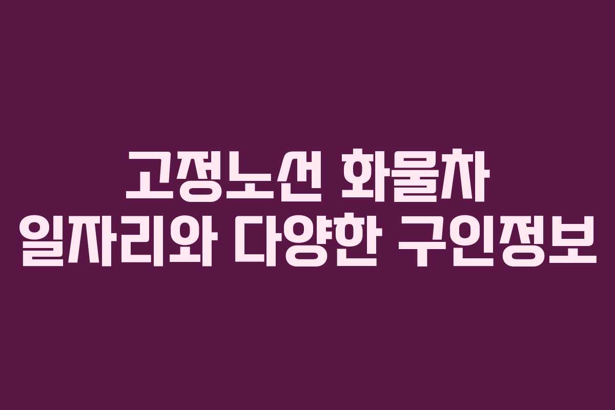 고정노선 화물차 일자리와 다양한 구인정보