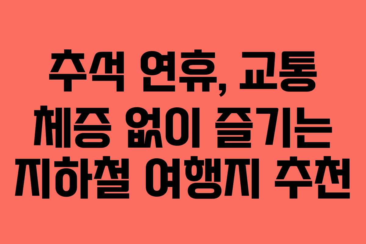 추석 연휴, 교통 체증 없이 즐기는 지하철 여행지 추천 추석 연휴, 교통 체증 없이 즐기는 지하철 여행지 추천
