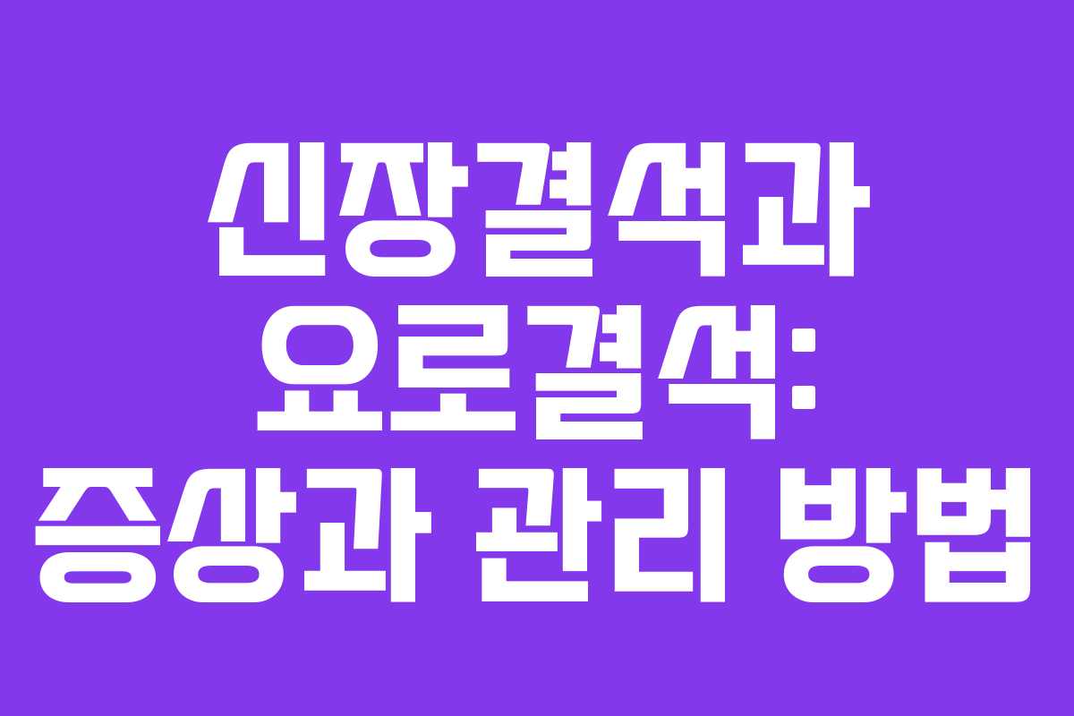 신장결석과 요로결석: 증상과 관리 방법 신장결석과 요로결석: 증상과 관리 방법