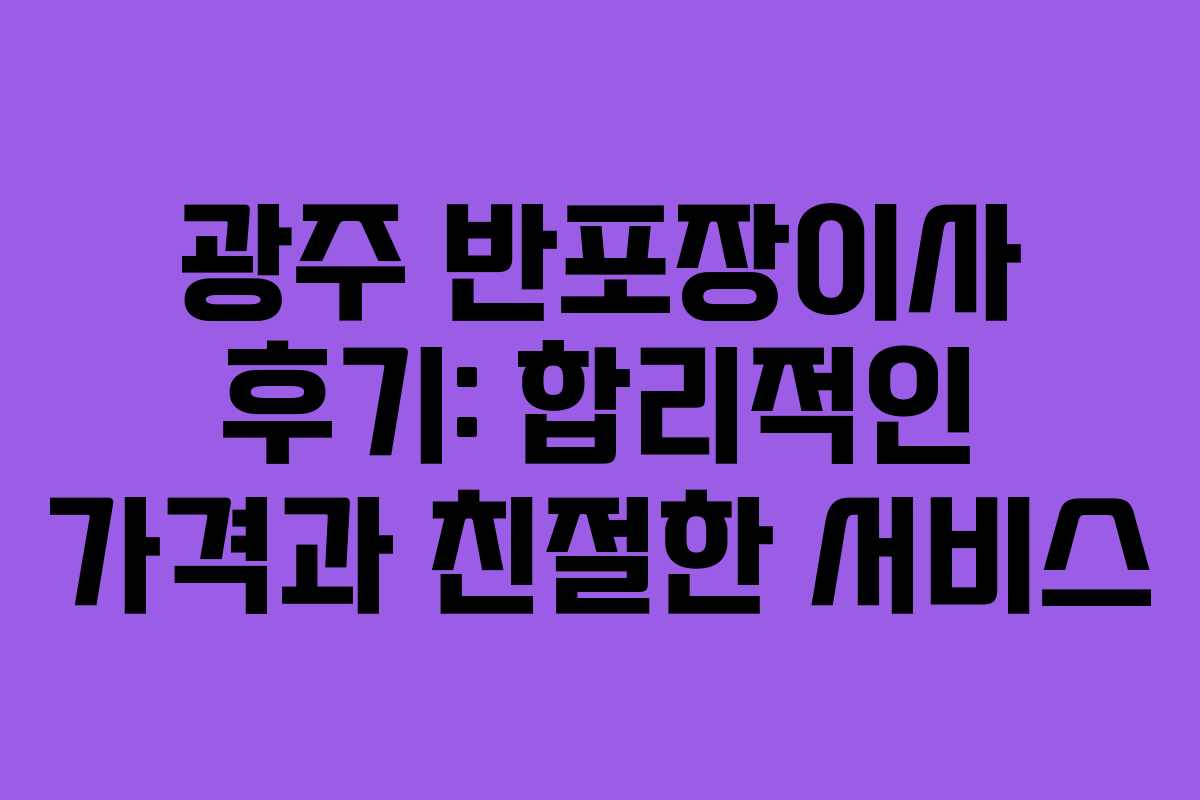 광주 반포장이사 후기: 합리적인 가격과 친절한 서비스 광주 반포장이사 후기: 합리적인 가격과 친절한 서비스