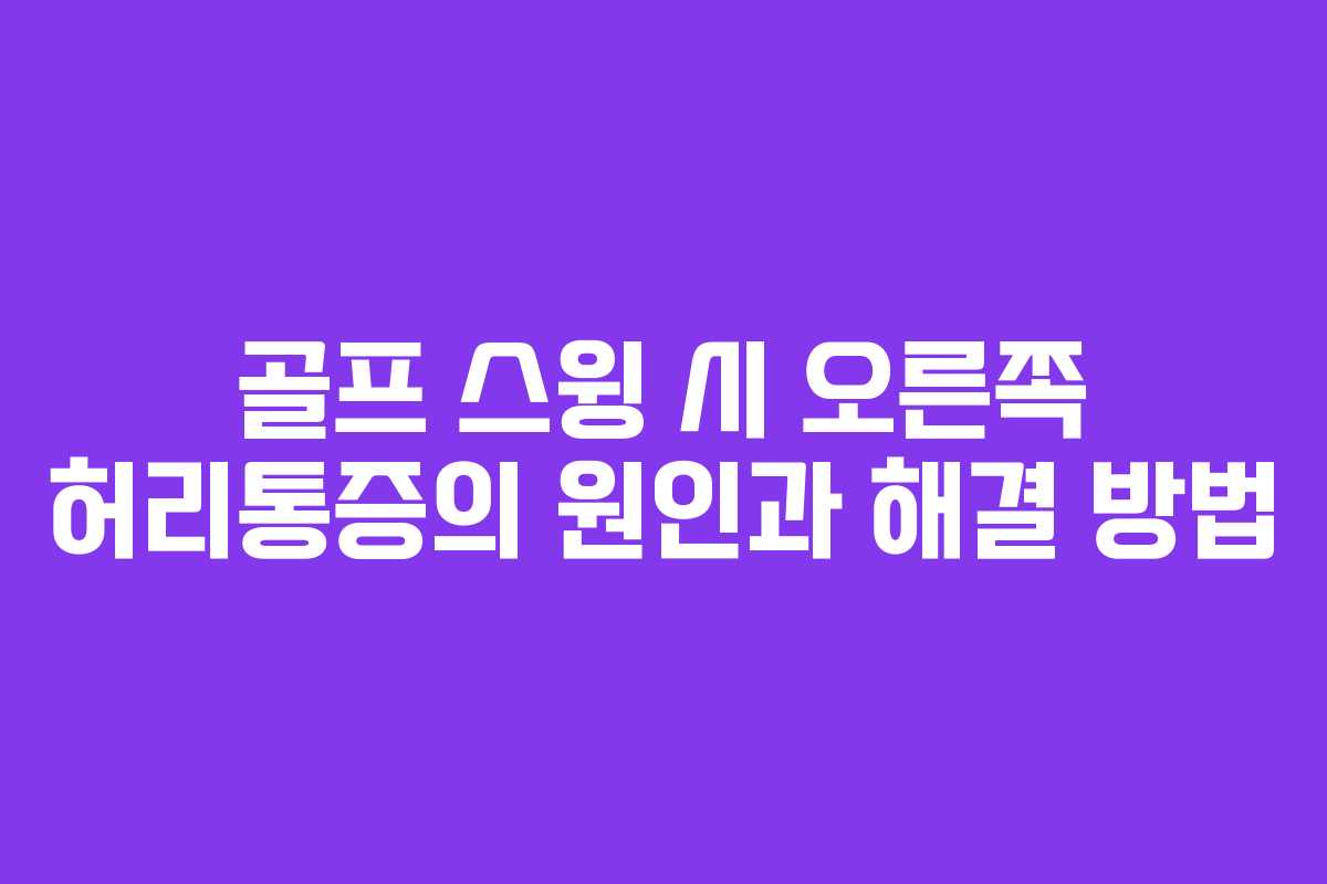 골프 스윙 시 오른쪽 허리통증의 원인과 해결 방법