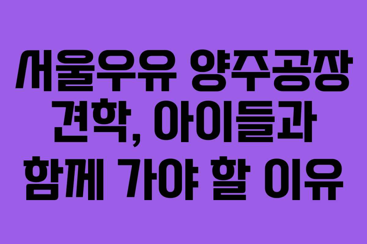 서울우유 양주공장 견학, 아이들과 함께 가야 할 이유 서울우유 양주공장 견학, 아이들과 함께 가야 할 이유