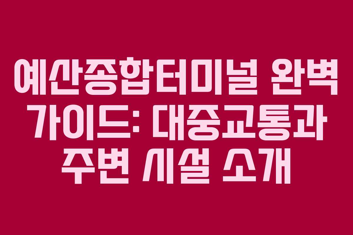 예산종합터미널 완벽 가이드: 대중교통과 주변 시설 소개