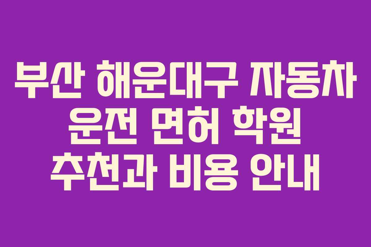 부산 해운대구 자동차 운전 면허 학원 추천과 비용 안내