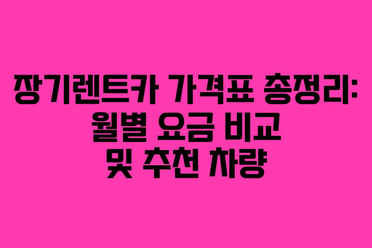 장기렌트카 가격표 총정리: 월별 요금 비교 및 추천 차량