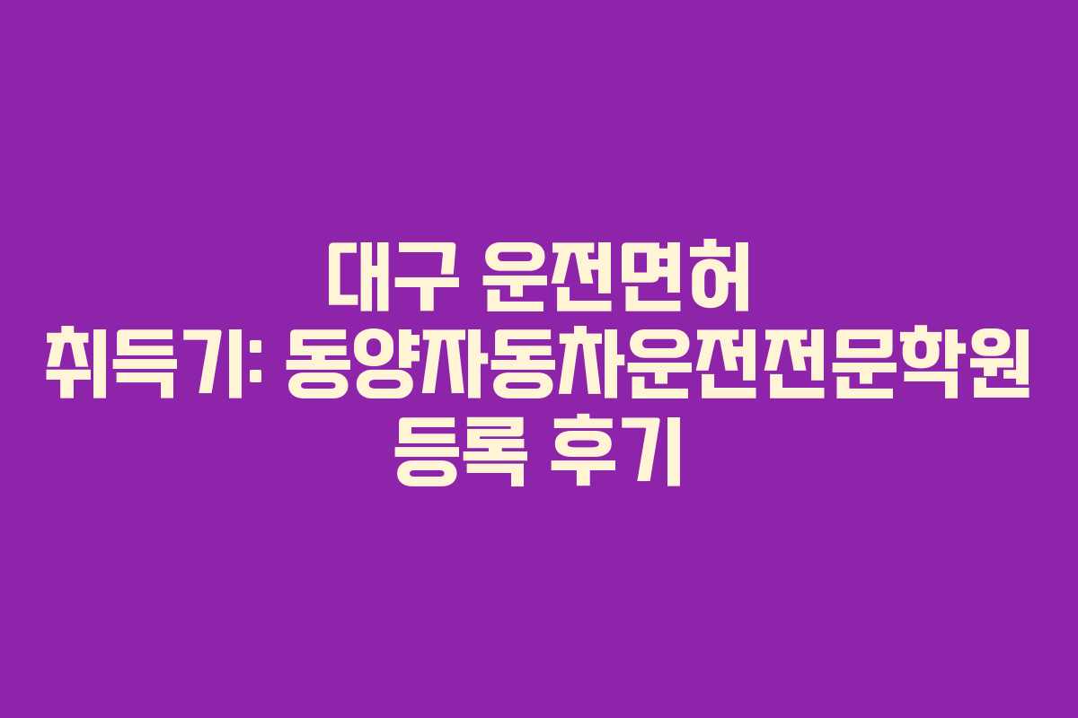 대구 운전면허 취득기: 동양자동차운전전문학원 등록 후기 대구 운전면허 취득기: 동양자동차운전전문학원 등록 후기