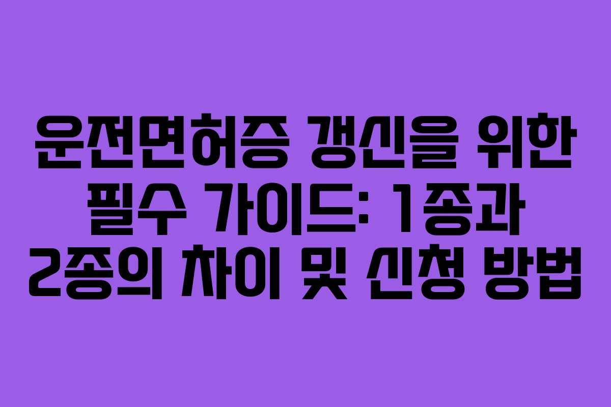 운전면허증 갱신을 위한 필수 가이드: 1종과 2종의 차이 및 신청 방법 운전면허증 갱신을 위한 필수 가이드: 1종과 2종의 차이 및 신청 방법