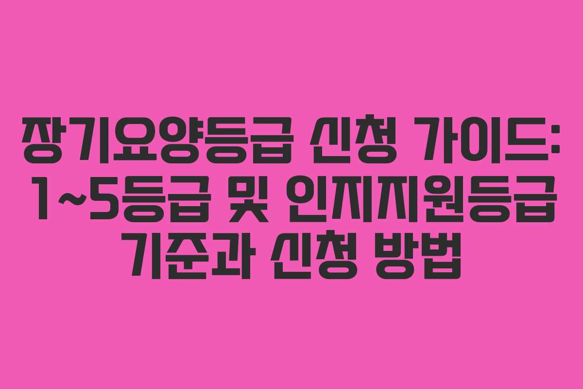 장기요양등급 신청 가이드: 1~5등급 및 인지지원등급 기준과 신청 방법 장기요양등급 신청 가이드: 1~5등급 및 인지지원등급 기준과 신청 방법