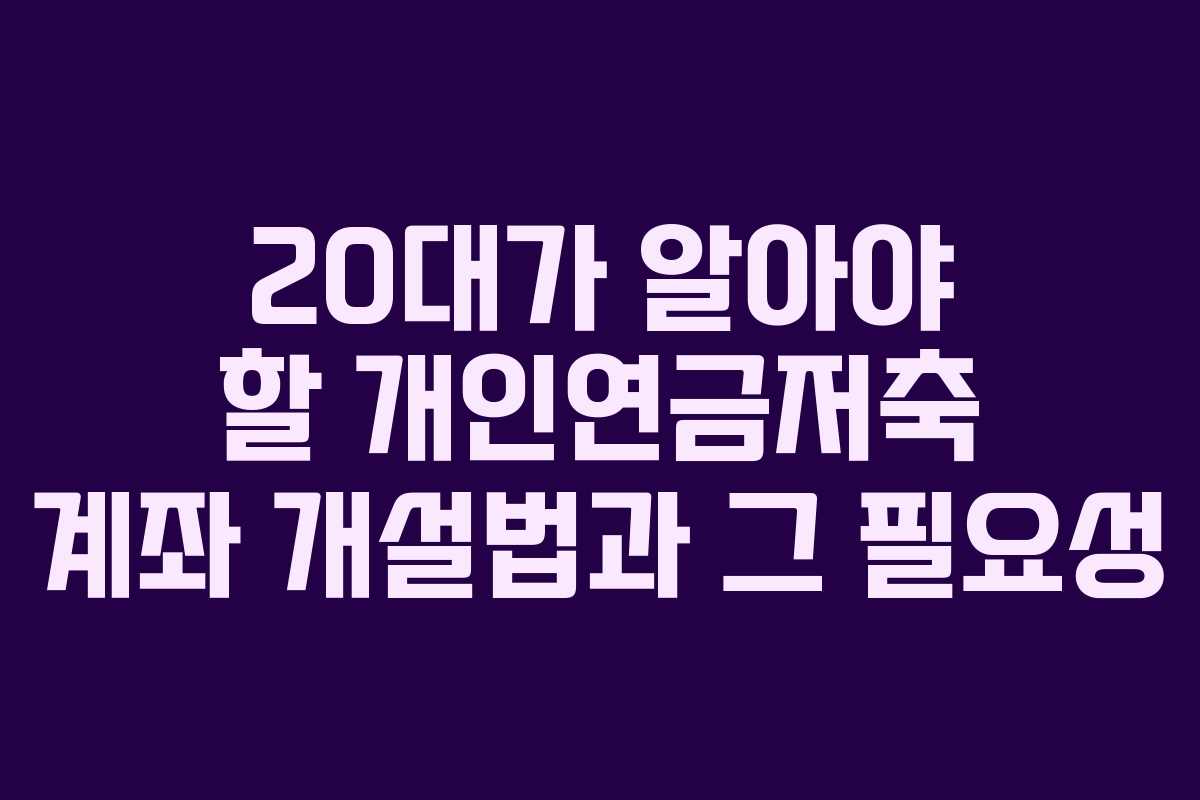 20대가 알아야 할 개인연금저축 계좌 개설법과 그 필요성 20대가 알아야 할 개인연금저축 계좌 개설법과 그 필요성