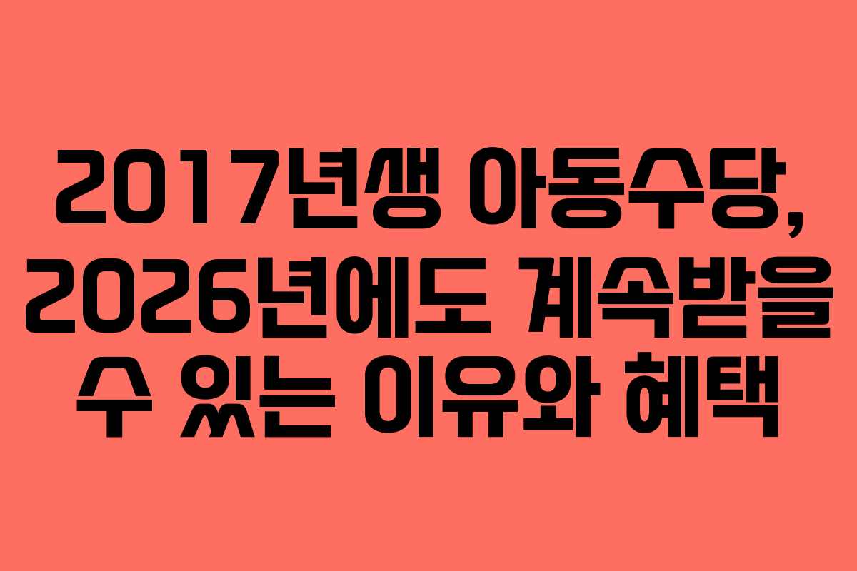 2017년생 아동수당, 2026년에도 계속받을 수 있는 이유와 혜택