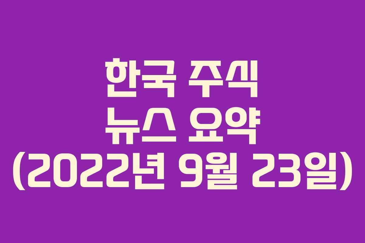 한국 주식 뉴스 요약 (2022년 9월 23일)