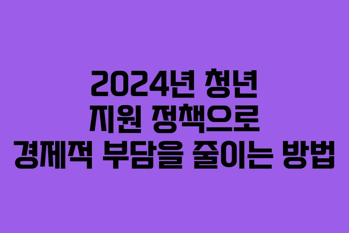 2024년 청년 지원 정책으로 경제적 부담을 줄이는 방법