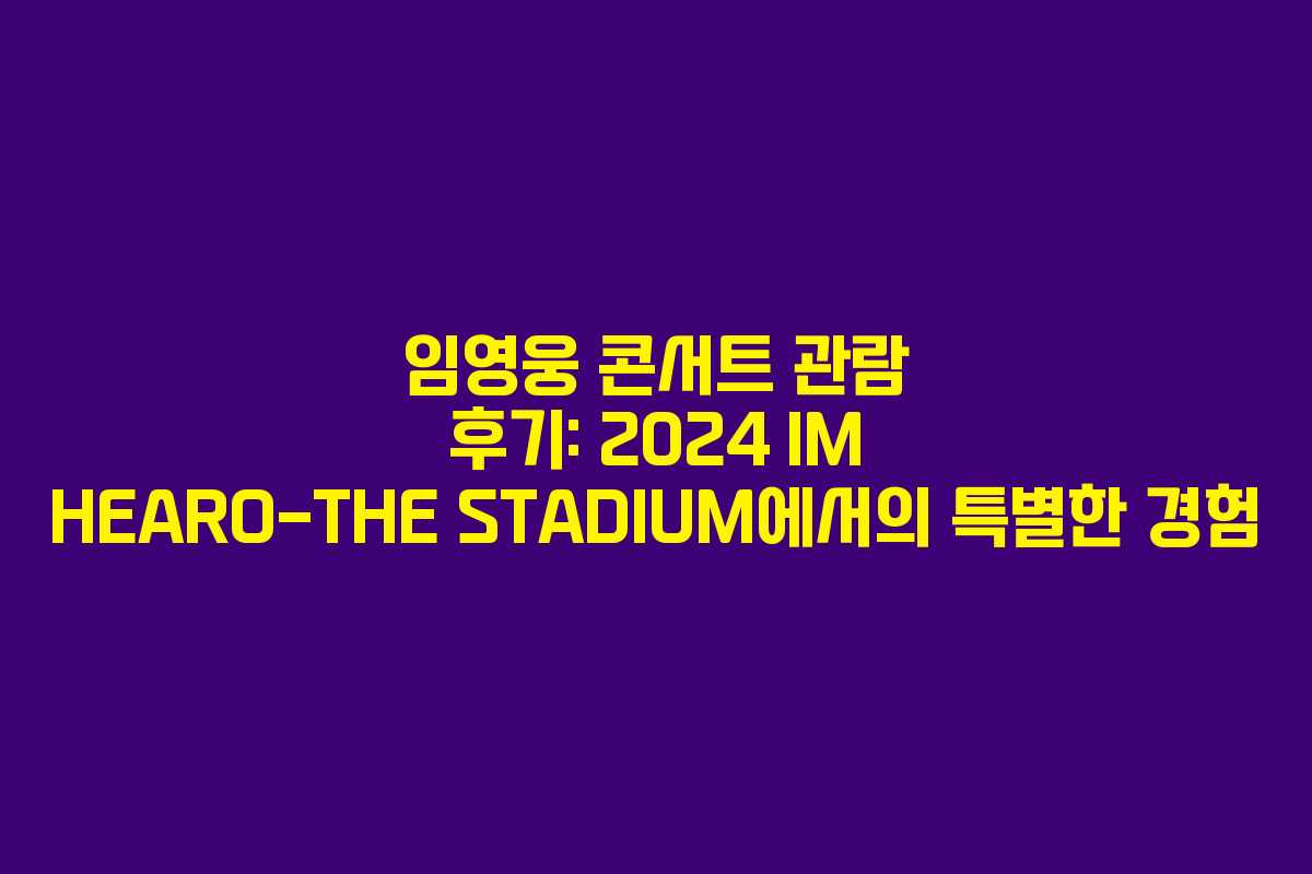 임영웅 콘서트 관람 후기: 2024 IM HEARO-THE STADIUM에서의 특별한 경험