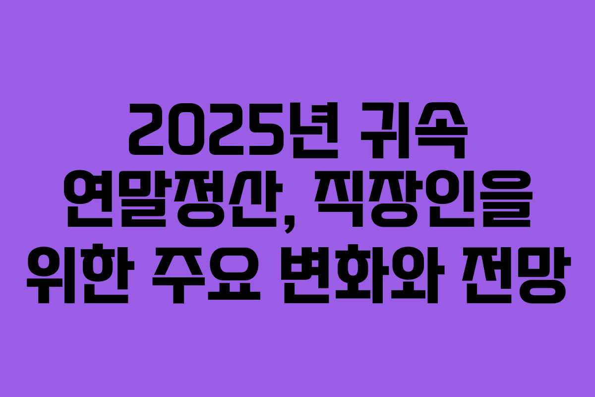2025년 귀속 연말정산, 직장인을 위한 주요 변화와 전망