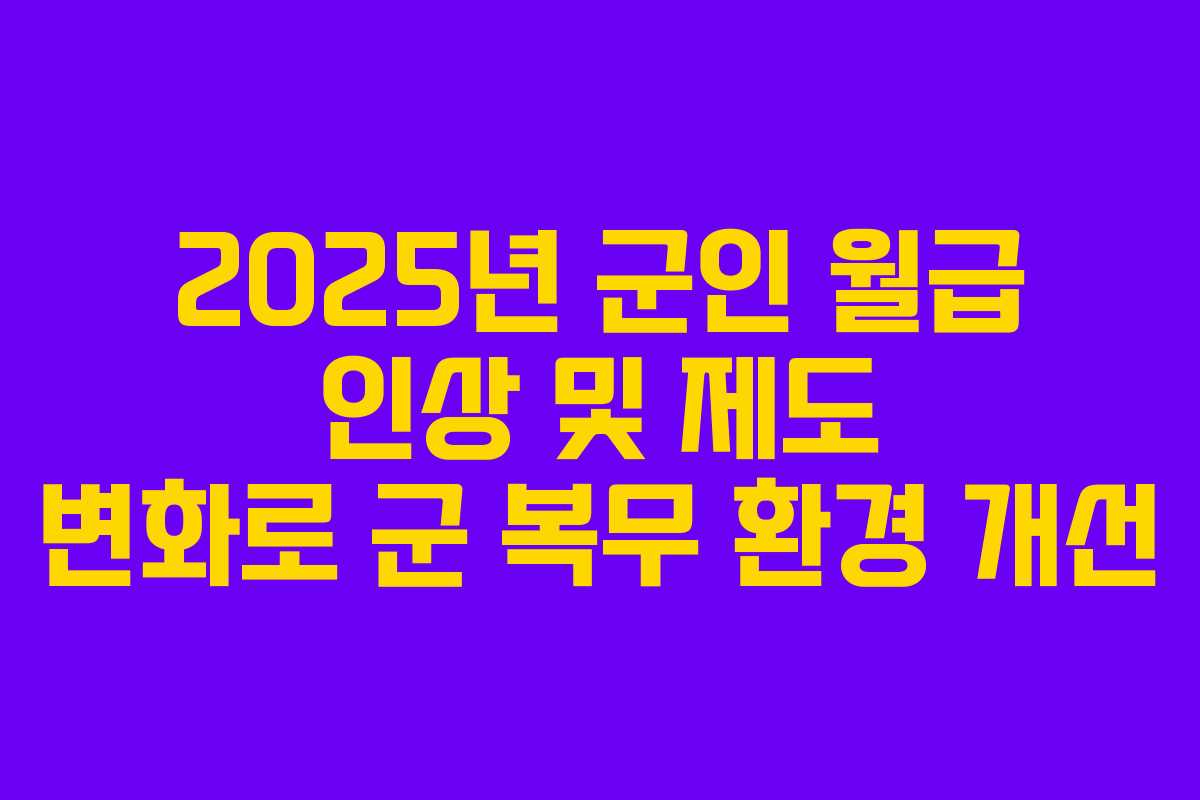 2025년 군인 월급 인상 및 제도 변화로 군 복무 환경 개선