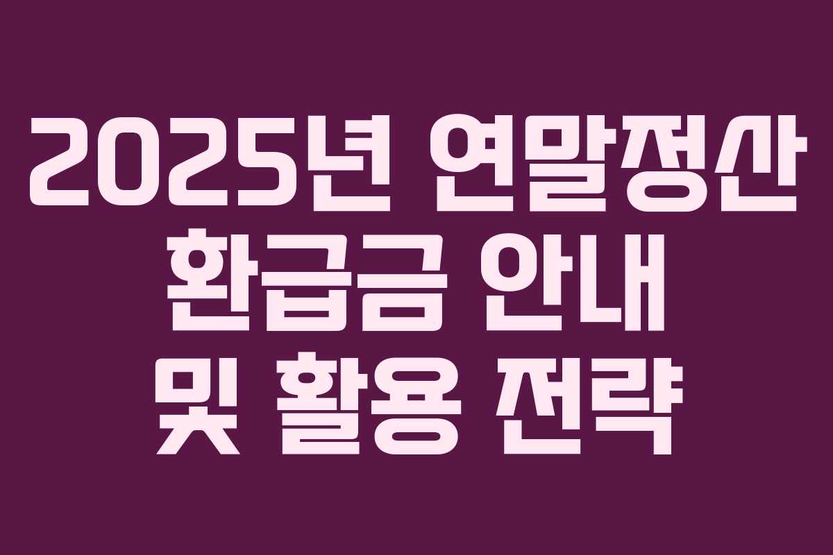 2025년 연말정산 환급금 안내 및 활용 전략 2025년 연말정산 환급금 안내 및 활용 전략
