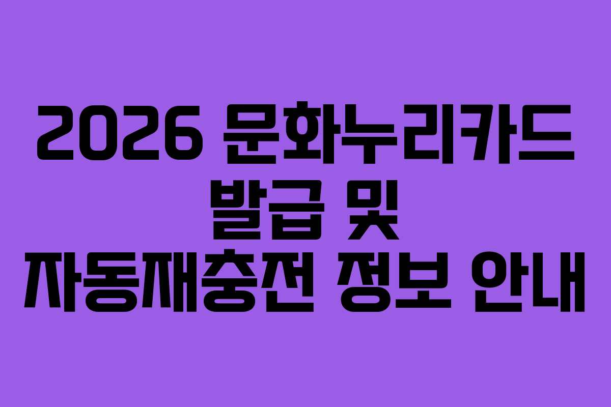 2026 문화누리카드 발급 및 자동재충전 정보 안내