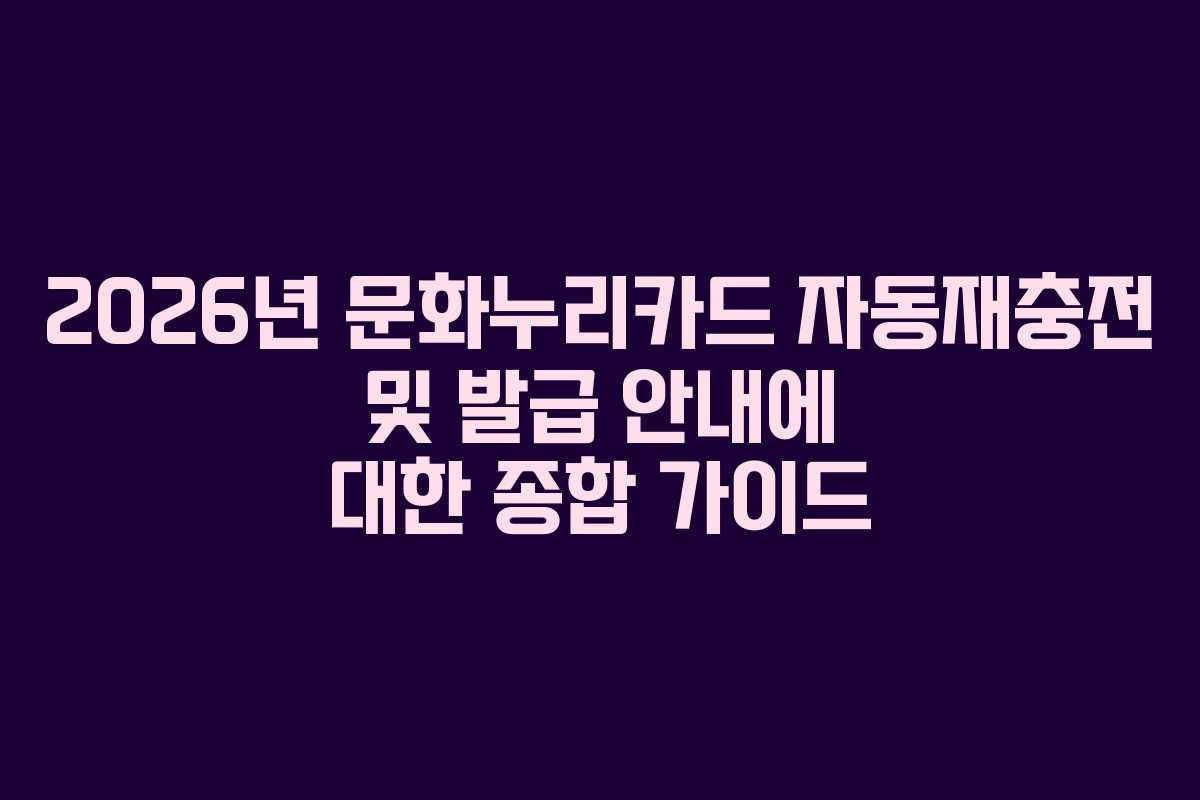 2026년 문화누리카드 자동재충전 및 발급 안내에 대한 종합 가이드