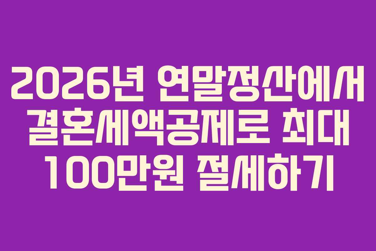 2026년 연말정산에서 결혼세액공제로 최대 100만원 절세하기