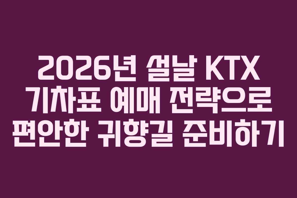 2026년 설날 KTX 기차표 예매 전략으로 편안한 귀향길 준비하기