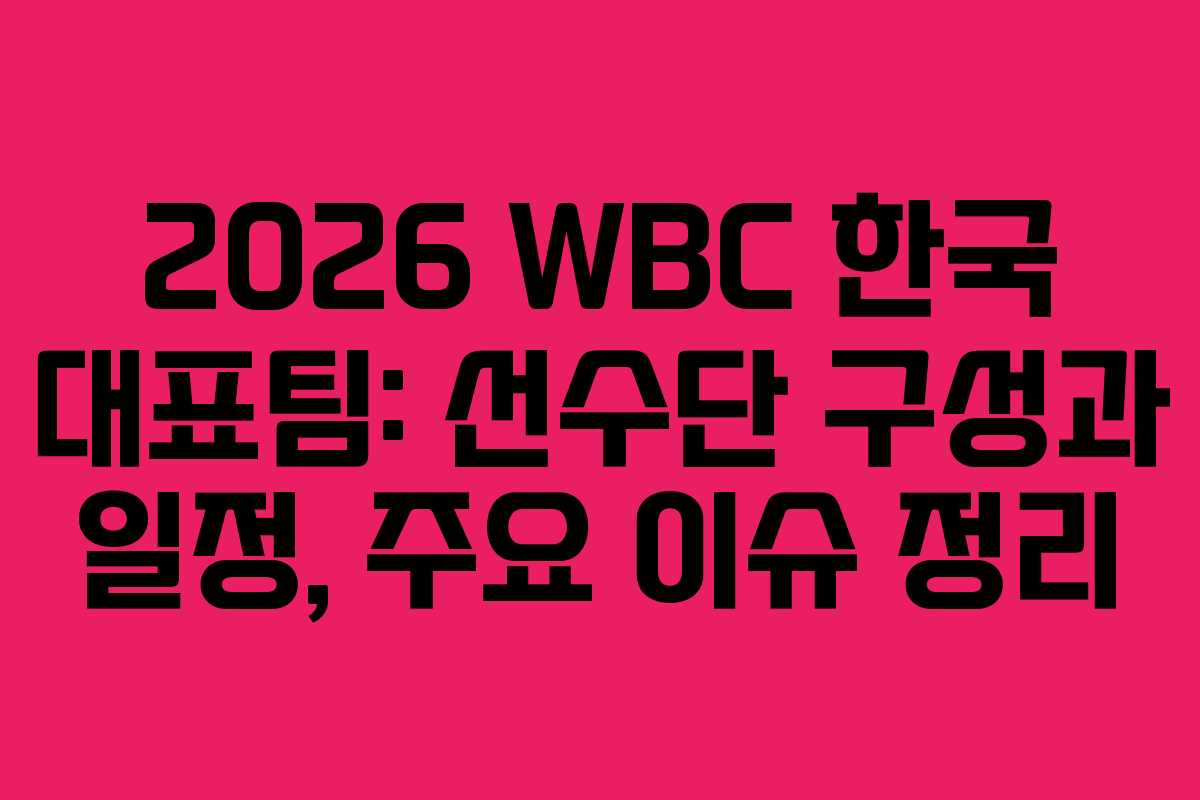 2026 WBC 한국 대표팀: 선수단 구성과 일정, 주요 이슈 정리