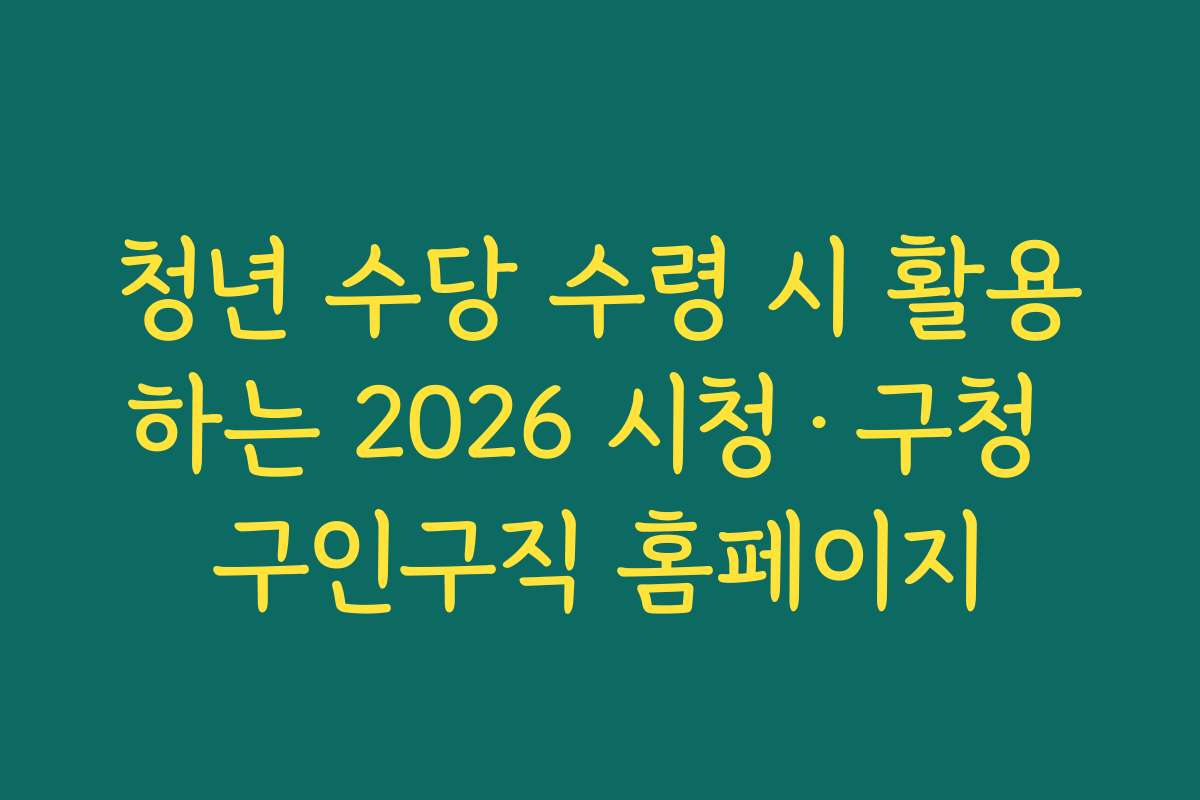 청년 수당 수령 시 활용하는 2026 시청·구청 구인구직 홈페이지