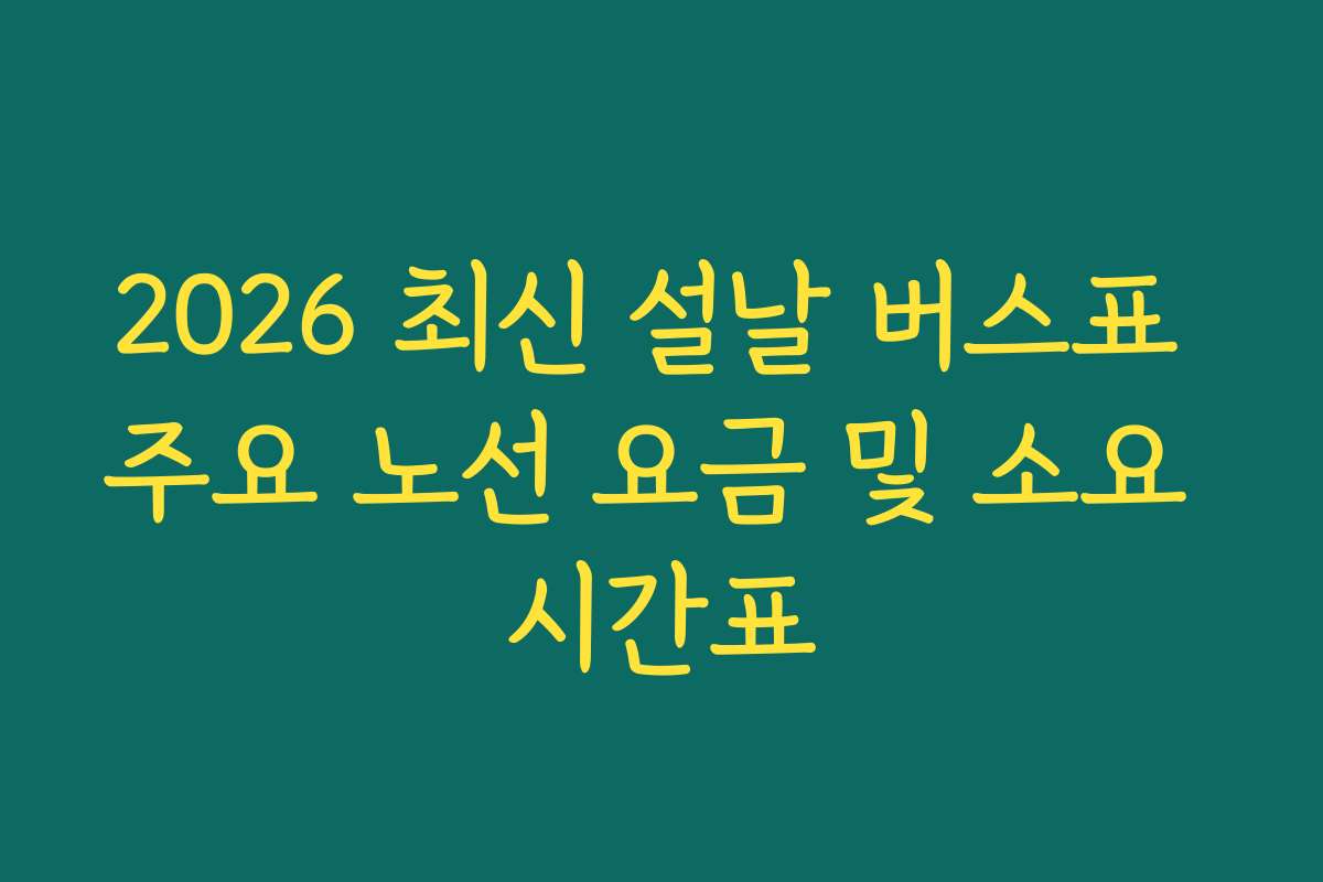 2026 최신 설날 버스표 주요 노선 요금 및 소요 시간표