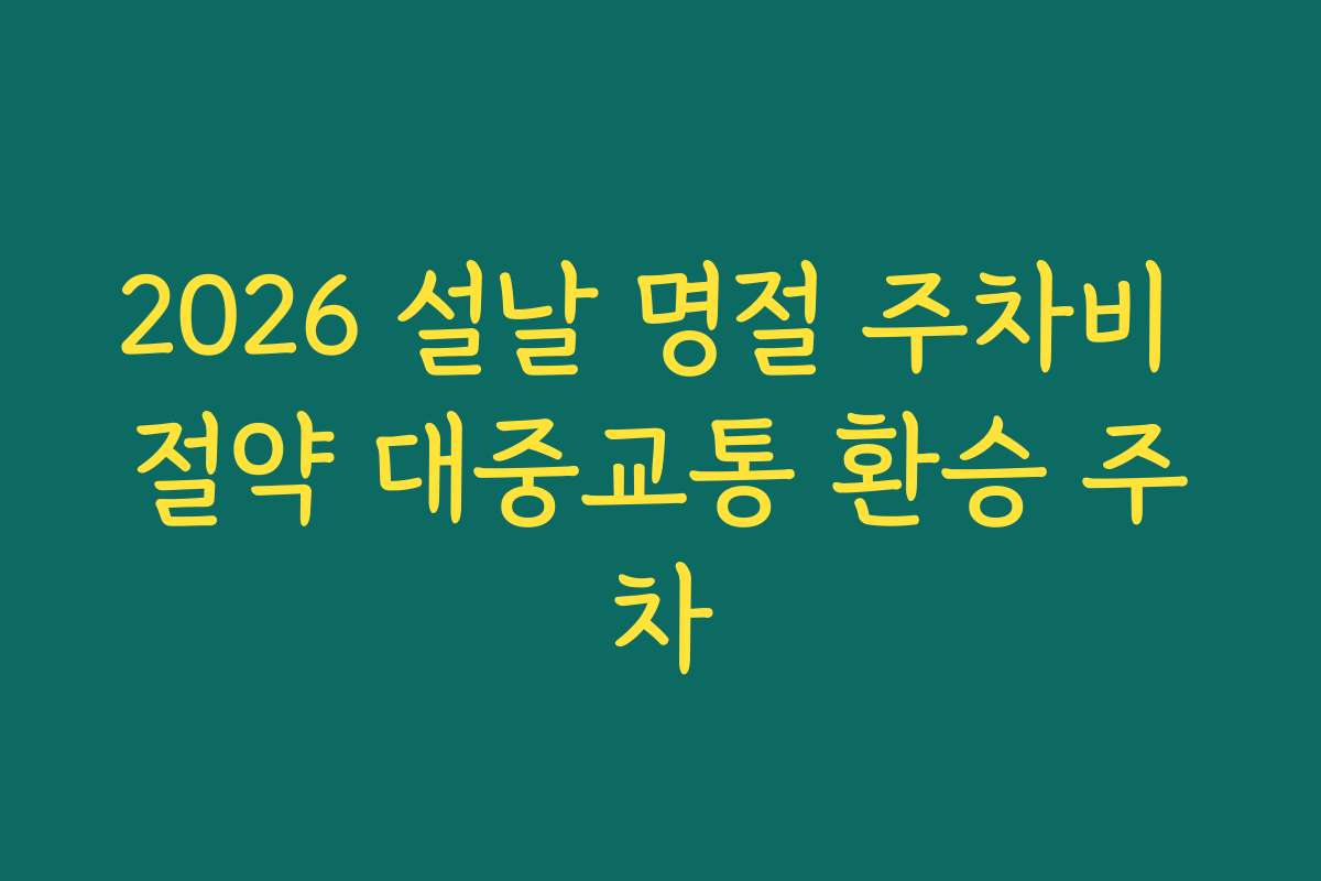 2026 설날 명절 주차비 절약 대중교통 환승 주차 2026 설날 명절 주차비 절약 대중교통 환승 주차