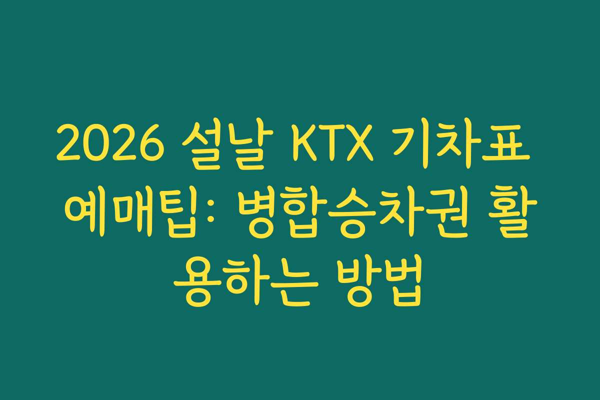 2026 설날 KTX 기차표 예매팁: 병합승차권 활용하는 방법