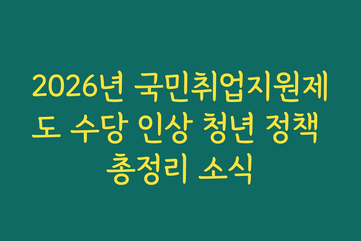 2026년 국민취업지원제도 수당 인상 청년 정책 총정리 소식