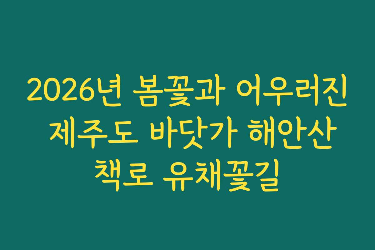 2026년 봄꽃과 어우러진 제주도 바닷가 해안산책로 유채꽃길