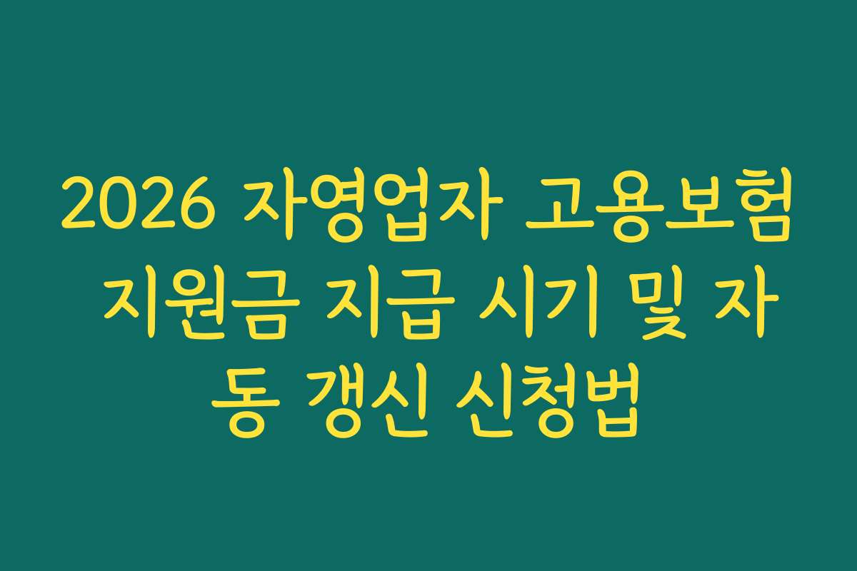 2026 자영업자 고용보험 지원금 지급 시기 및 자동 갱신 신청법