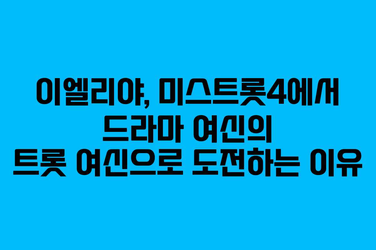 이엘리야, 미스트롯4에서 드라마 여신의 트롯 여신으로 도전하는 이유