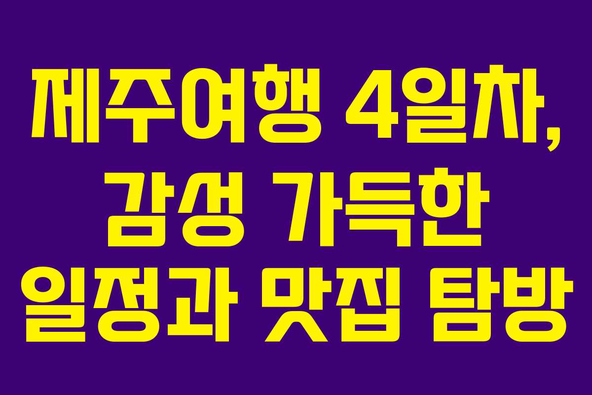 제주여행 4일차, 감성 가득한 일정과 맛집 탐방 제주여행 4일차, 감성 가득한 일정과 맛집 탐방