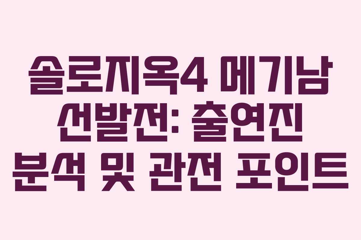 솔로지옥4 메기남 선발전: 출연진 분석 및 관전 포인트