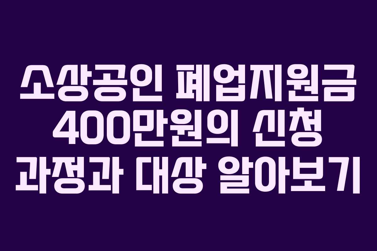 소상공인 폐업지원금 400만원의 신청 과정과 대상 알아보기 소상공인 폐업지원금 400만원의 신청 과정과 대상 알아보기