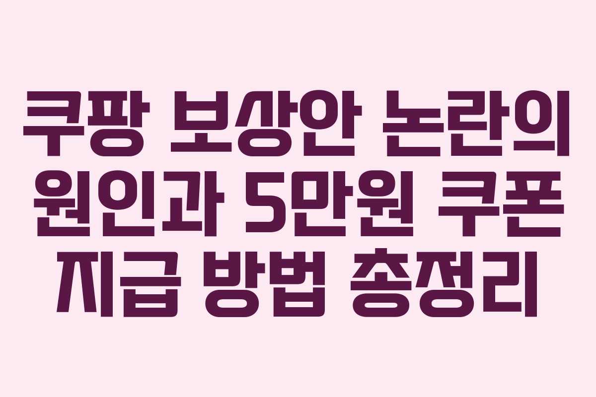 쿠팡 보상안 논란의 원인과 5만원 쿠폰 지급 방법 총정리 쿠팡 보상안 논란의 원인과 5만원 쿠폰 지급 방법 총정리