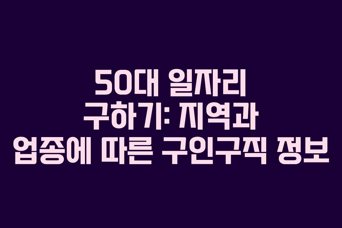 50대 일자리 구하기: 지역과 업종에 따른 구인구직 정보 50대 일자리 구하기: 지역과 업종에 따른 구인구직 정보