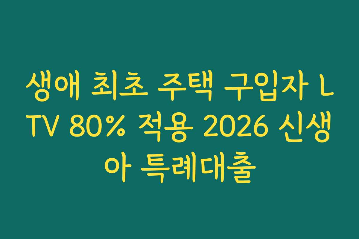 생애 최초 주택 구입자 LTV 80% 적용 2026 신생아 특례대출